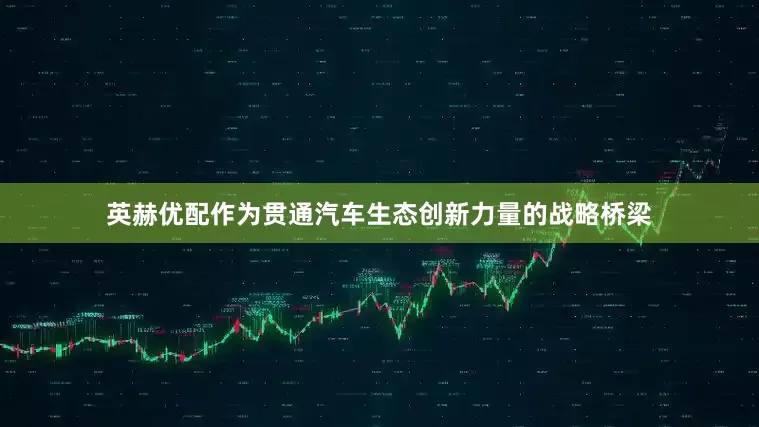 英赫优配作为贯通汽车生态创新力量的战略桥梁