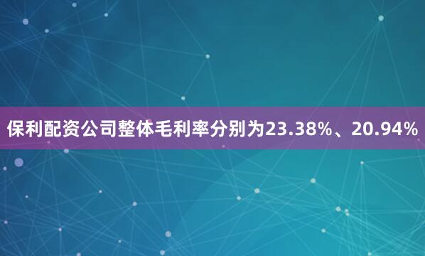 保利配资公司整体毛利率分别为23.38%、20.94%