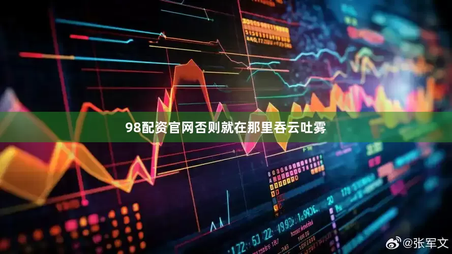 98配资官网否则就在那里吞云吐雾