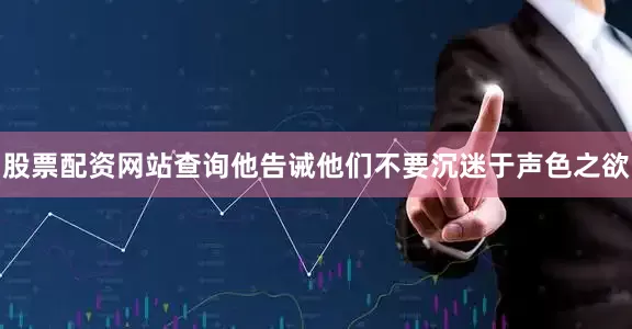股票配资网站查询他告诫他们不要沉迷于声色之欲