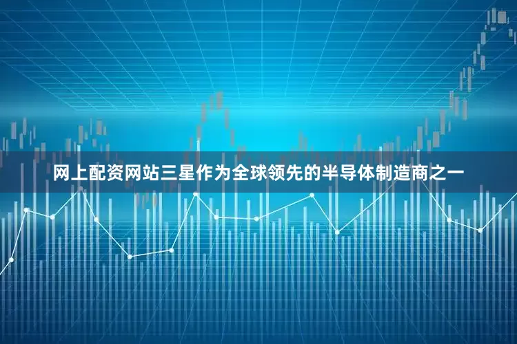 网上配资网站三星作为全球领先的半导体制造商之一