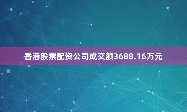香港股票配资公司成交额3688.16万元