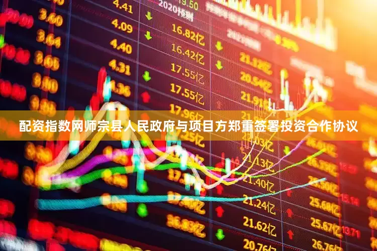 配资指数网师宗县人民政府与项目方郑重签署投资合作协议