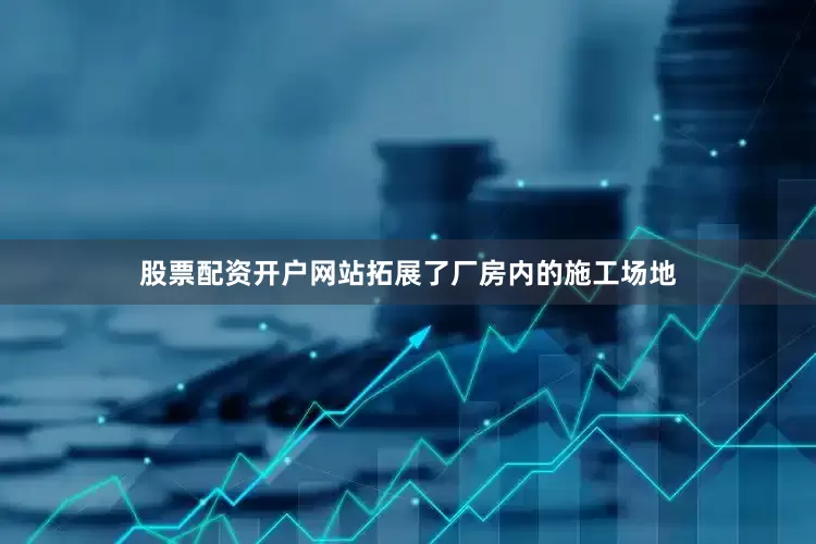 股票配资开户网站拓展了厂房内的施工场地