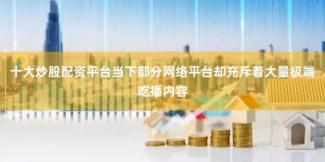 十大炒股配资平台当下部分网络平台却充斥着大量极端吃播内容