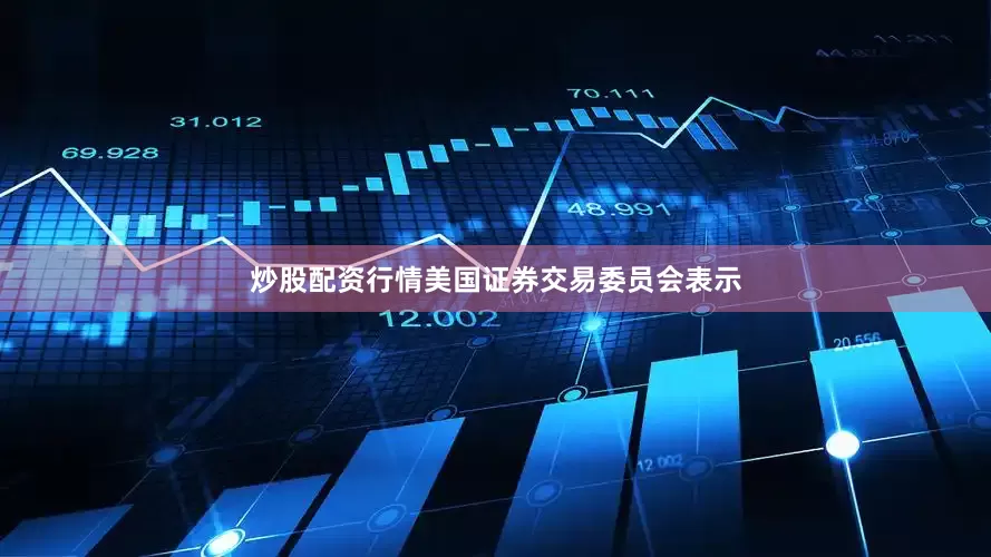 炒股配资行情美国证券交易委员会表示