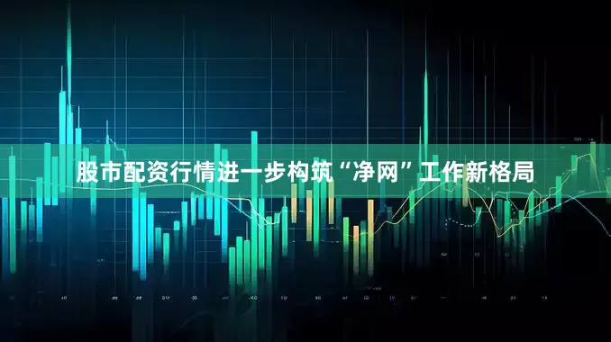 股市配资行情进一步构筑“净网”工作新格局