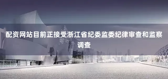 配资网站目前正接受浙江省纪委监委纪律审查和监察调查