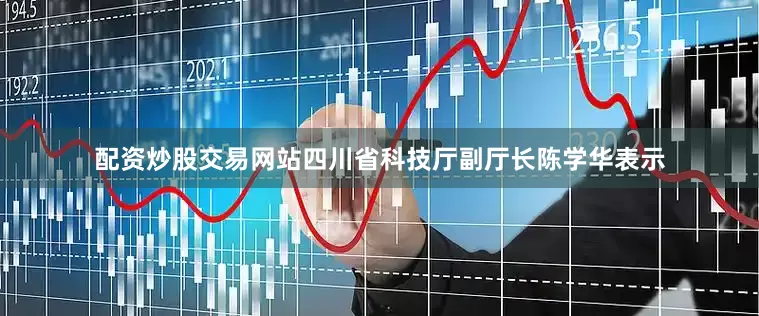 配资炒股交易网站四川省科技厅副厅长陈学华表示