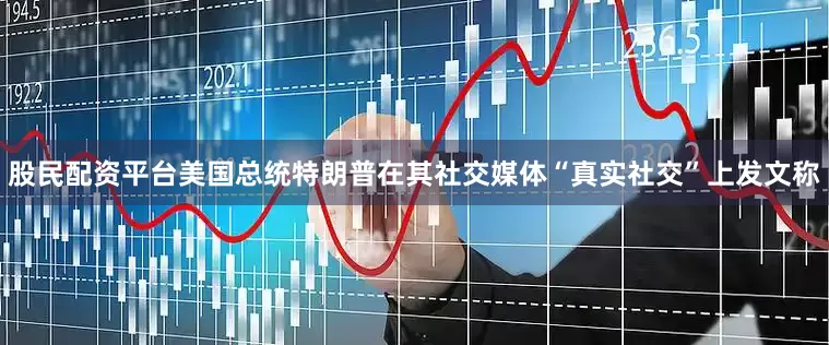 股民配资平台美国总统特朗普在其社交媒体“真实社交”上发文称