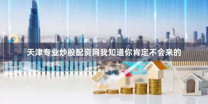 天津专业炒股配资网我知道你肯定不会来的