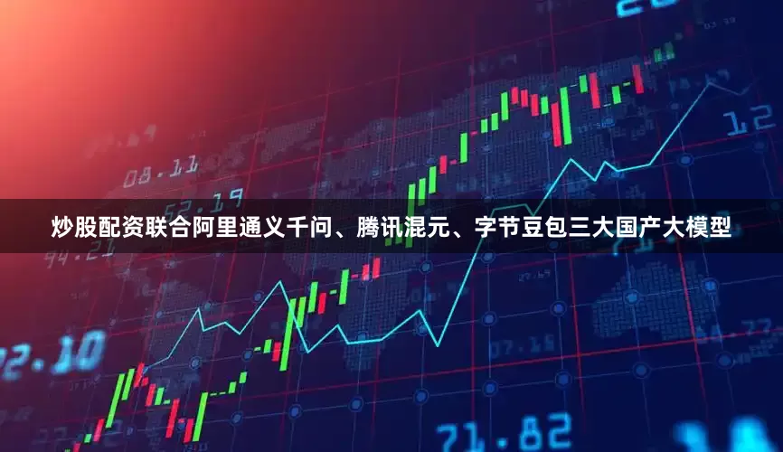 炒股配资联合阿里通义千问、腾讯混元、字节豆包三大国产大模型