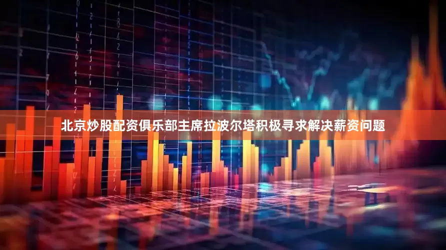 北京炒股配资俱乐部主席拉波尔塔积极寻求解决薪资问题