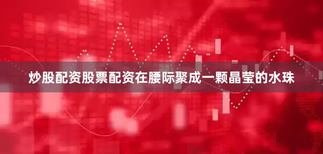 炒股配资股票配资在腰际聚成一颗晶莹的水珠
