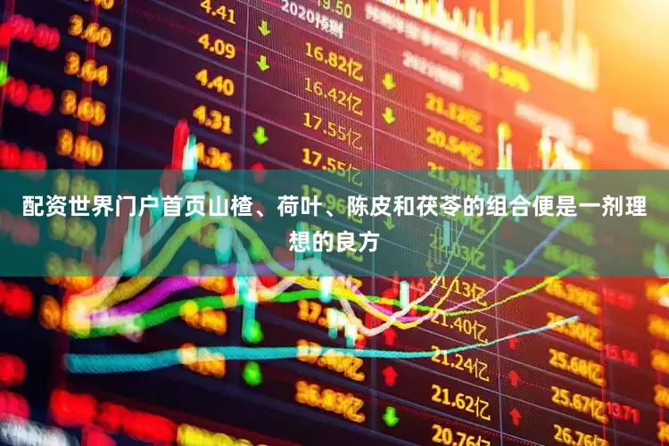 配资世界门户首页山楂、荷叶、陈皮和茯苓的组合便是一剂理想的良方