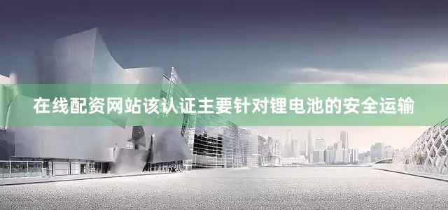 在线配资网站该认证主要针对锂电池的安全运输