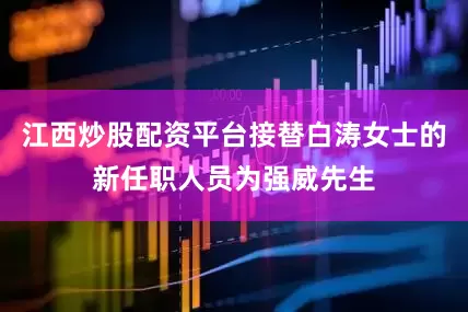 江西炒股配资平台接替白涛女士的新任职人员为强威先生