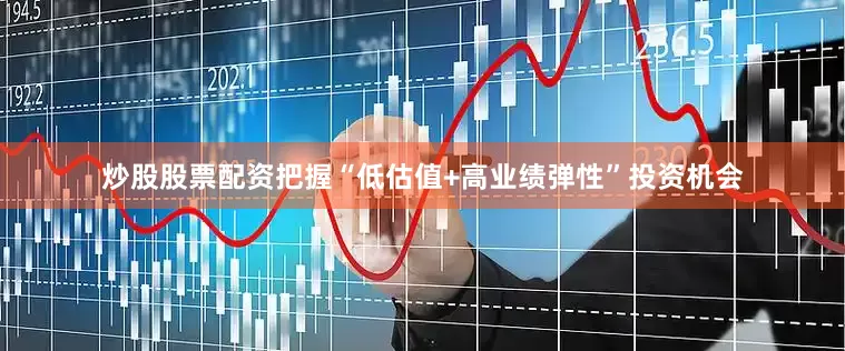 炒股股票配资把握“低估值+高业绩弹性”投资机会