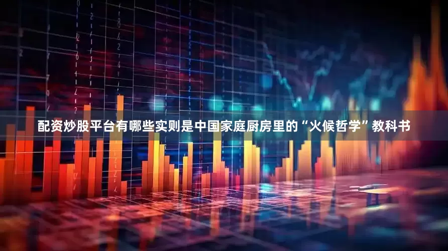 配资炒股平台有哪些实则是中国家庭厨房里的“火候哲学”教科书