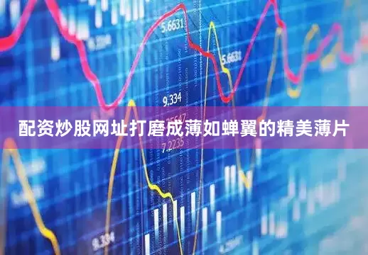 配资炒股网址打磨成薄如蝉翼的精美薄片