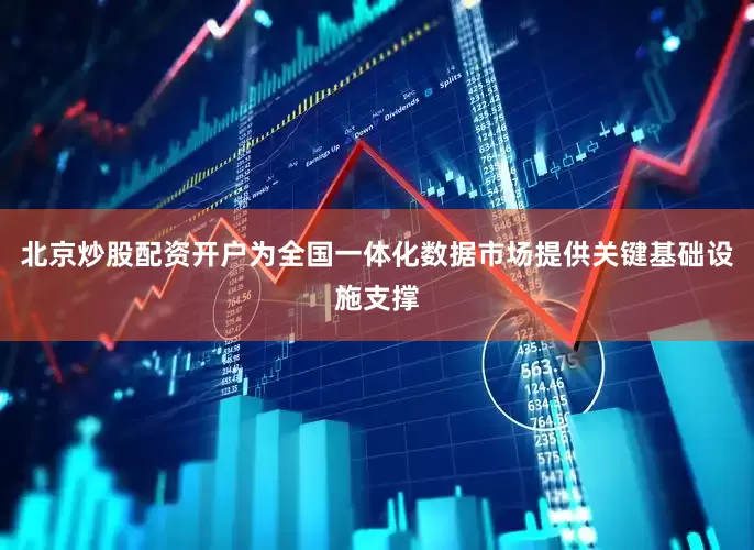 北京炒股配资开户为全国一体化数据市场提供关键基础设施支撑