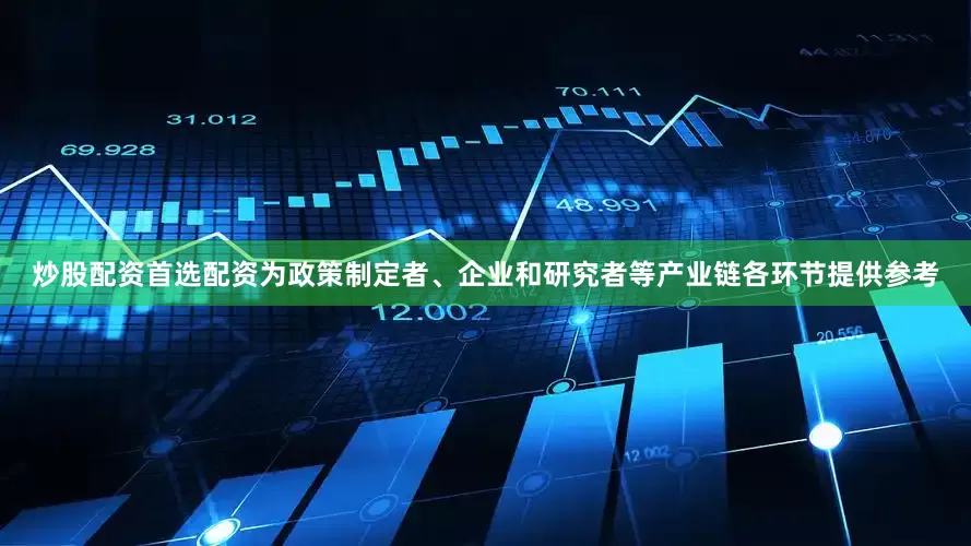 炒股配资首选配资为政策制定者、企业和研究者等产业链各环节提供参考