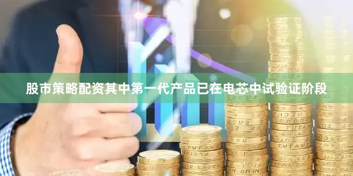 股市策略配资其中第一代产品已在电芯中试验证阶段