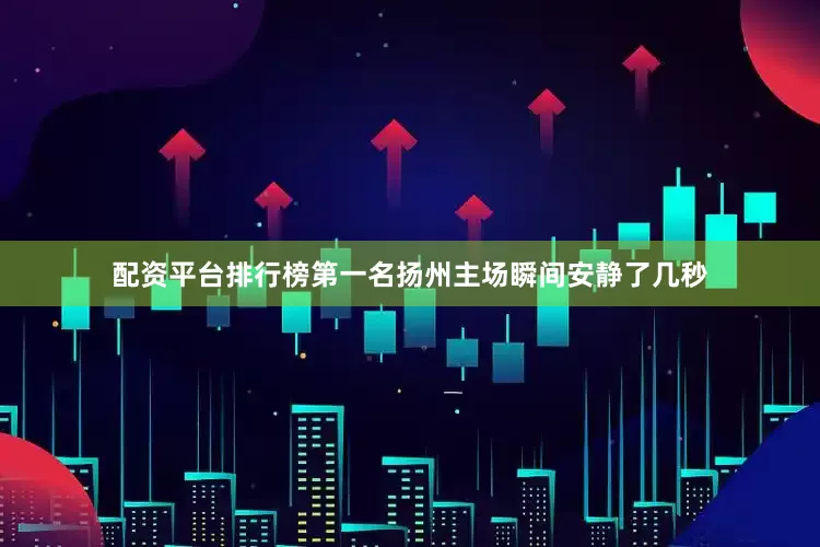 配资平台排行榜第一名扬州主场瞬间安静了几秒