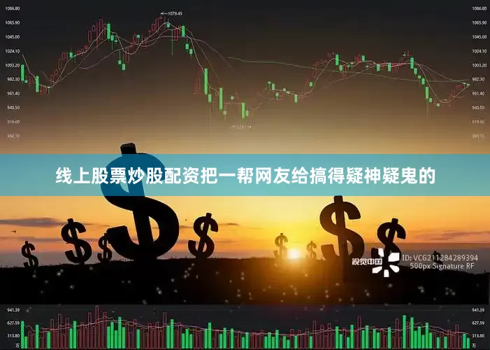 线上股票炒股配资把一帮网友给搞得疑神疑鬼的