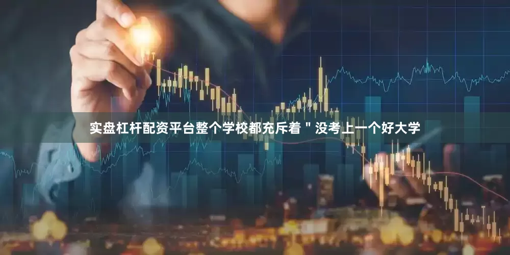 实盘杠杆配资平台整个学校都充斥着＂没考上一个好大学