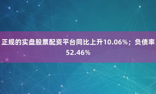 正规的实盘股票配资平台同比上升10.06%;负债率52.46%