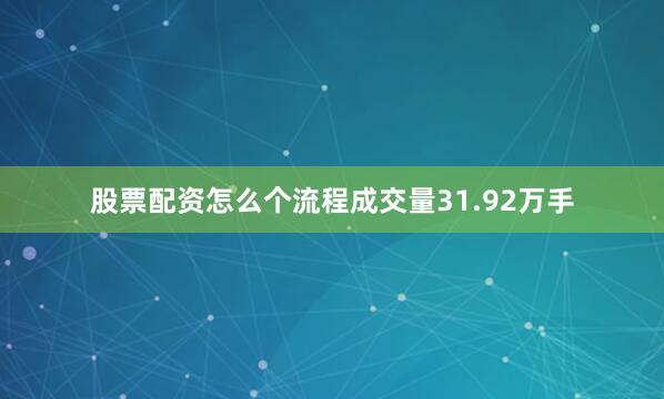 股票配资怎么个流程成交量31.92万手