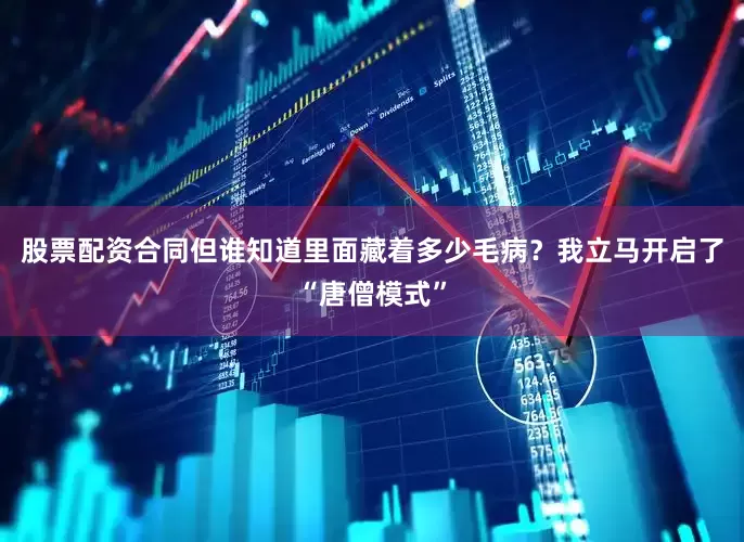 股票配资合同但谁知道里面藏着多少毛病？我立马开启了“唐僧模式”