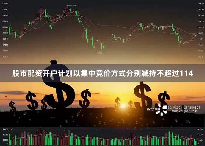 股市配资开户计划以集中竞价方式分别减持不超过114