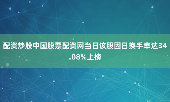 配资炒股中国股票配资网当日该股因日换手率达34.08%上榜