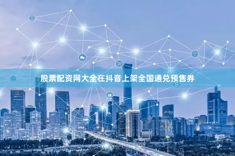 股票配资网大全在抖音上架全国通兑预售券