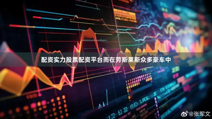 配资实力股票配资平台而在劳斯莱斯众多豪车中