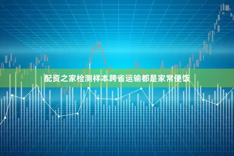 配资之家检测样本跨省运输都是家常便饭