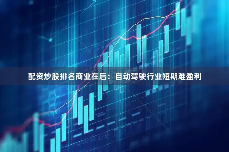 配资炒股排名商业在后：自动驾驶行业短期难盈利