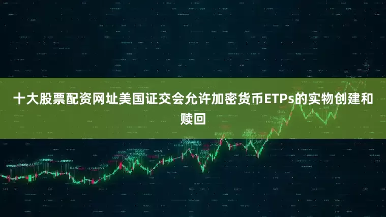 十大股票配资网址美国证交会允许加密货币ETPs的实物创建和赎回