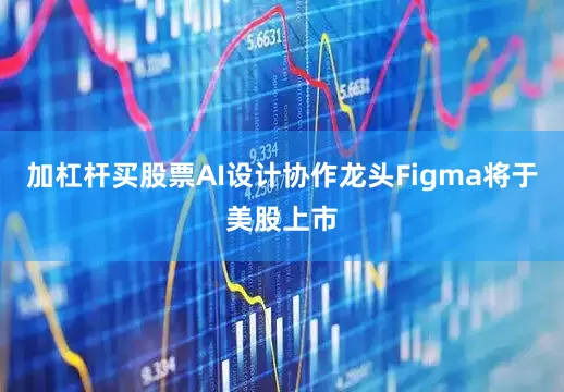 加杠杆买股票AI设计协作龙头Figma将于美股上市