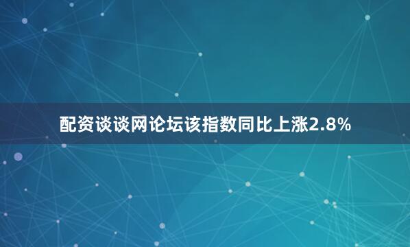 配资谈谈网论坛该指数同比上涨2.8%