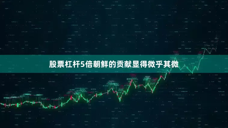 股票杠杆5倍朝鲜的贡献显得微乎其微