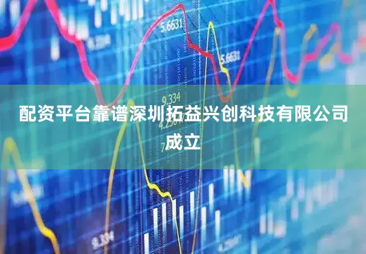 配资平台靠谱深圳拓益兴创科技有限公司成立