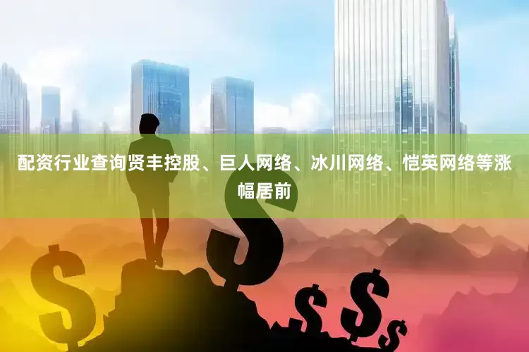 配资行业查询贤丰控股、巨人网络、冰川网络、恺英网络等涨幅居前