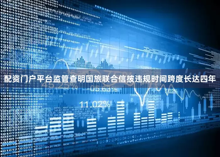 配资门户平台监管查明国旅联合信披违规时间跨度长达四年