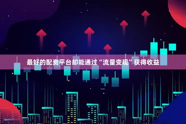 最好的配资平台却能通过“流量变现”获得收益