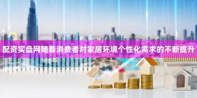 配资实盘网随着消费者对家居环境个性化需求的不断提升