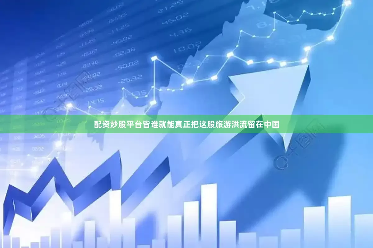 配资炒股平台皆谁就能真正把这股旅游洪流留在中国