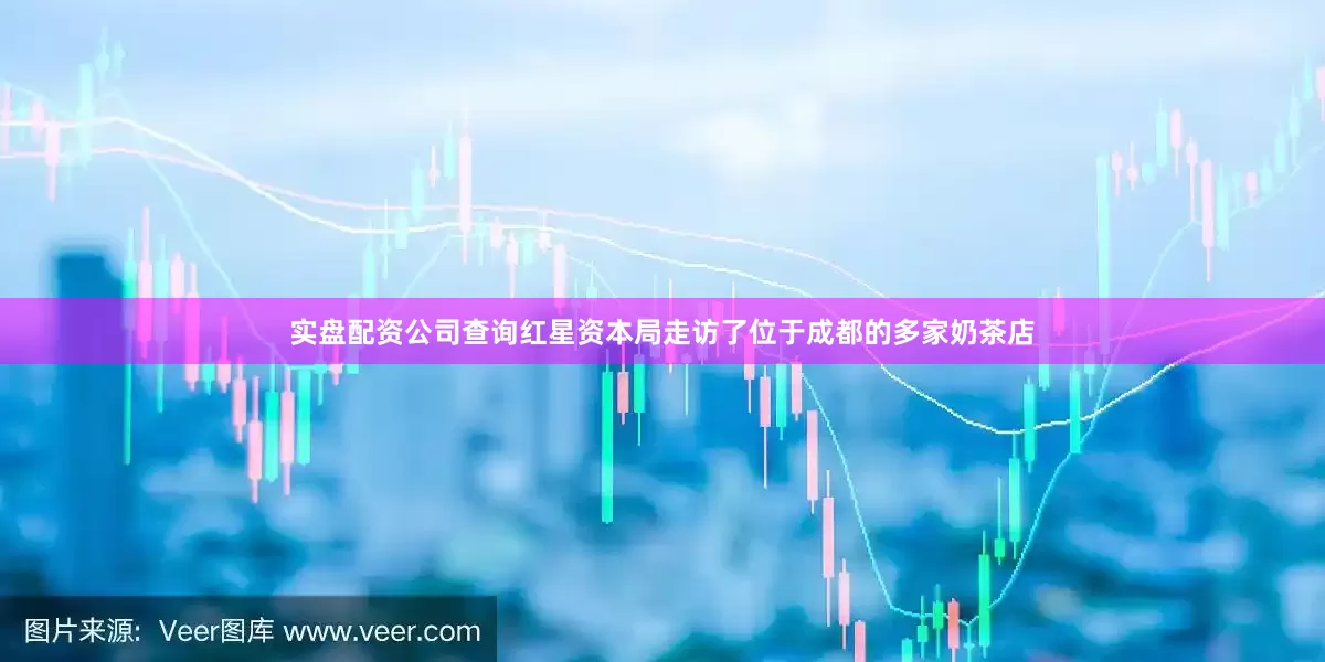 实盘配资公司查询红星资本局走访了位于成都的多家奶茶店
